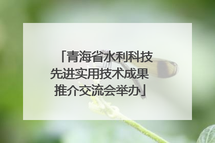 青海省水利科技先进实用技术成果推介交流会举办