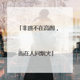 非遗不在高阁，而在人间烟火