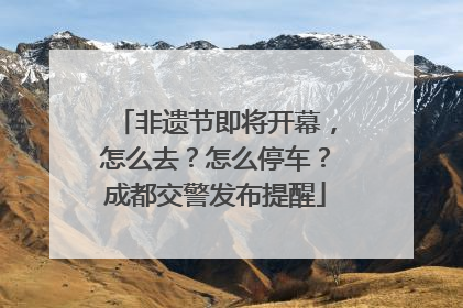 非遗节即将开幕，怎么去？怎么停车？成都交警发布提醒