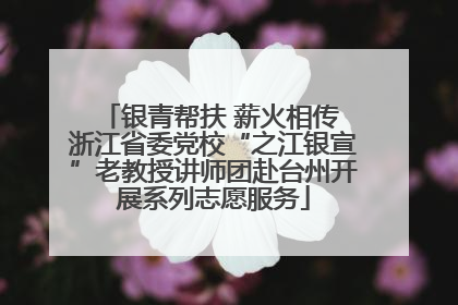 银青帮扶 薪火相传 浙江省委党校“之江银宣”老教授讲师团赴台州开展系列志愿服务