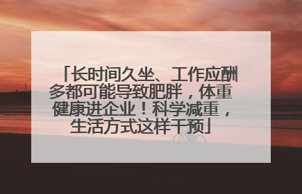长时间久坐、工作应酬多都可能导致肥胖，体重健康进企业！科学减重，生活方式这样干预