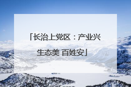 长治上党区：产业兴 生态美 百姓安