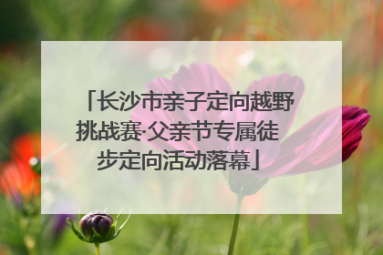 长沙市亲子定向越野挑战赛·父亲节专属徒步定向活动落幕