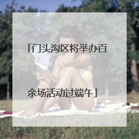 门头沟区将举办百余场活动过端午