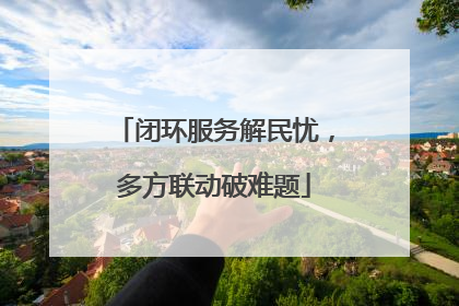 闭环服务解民忧，多方联动破难题