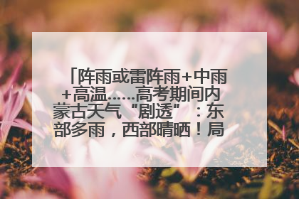 阵雨或雷阵雨+中雨+高温……高考期间内蒙古天气“剧透”：东部多雨，西部晴晒！局地有短时强降水
