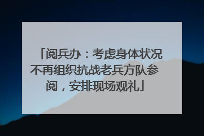 阅兵办：考虑身体状况不再组织抗战老兵方队参阅，安排现场观礼