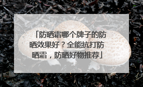 防晒霜哪个牌子的防晒效果好？全能抗打防晒霜，防晒好物推荐