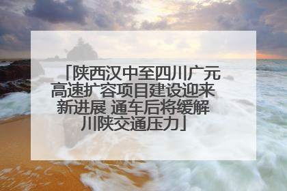 陕西汉中至四川广元高速扩容项目建设迎来新进展 通车后将缓解川陕交通压力