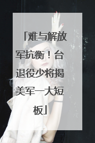 难与解放军抗衡！台退役少将揭美军一大短板