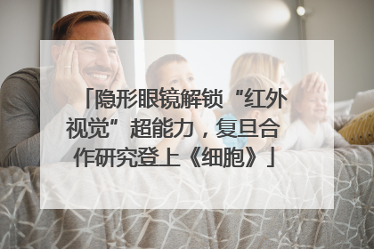 隐形眼镜解锁“红外视觉”超能力，复旦合作研究登上《细胞》