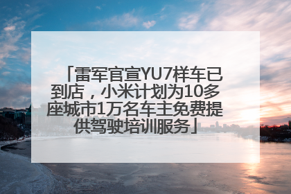 雷军官宣YU7样车已到店，小米计划为10多座城市1万名车主免费提供驾驶培训服务