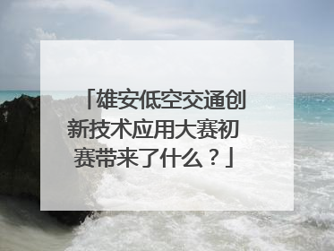 雄安低空交通创新技术应用大赛初赛带来了什么？