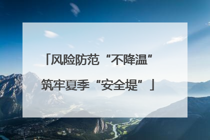 风险防范“不降温” 筑牢夏季“安全堤”