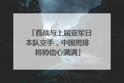 首战与上届亚军日本队交手，中国男排将帅信心满满