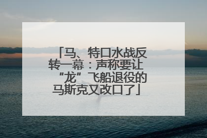 马、特口水战反转一幕：声称要让“龙”飞船退役的马斯克又改口了