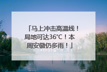 马上冲击高温线！局地可达36℃！本周安徽仍多雨！