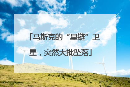 马斯克的“星链”卫星，突然大批坠落