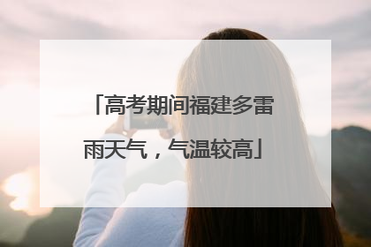 高考期间福建多雷雨天气，气温较高