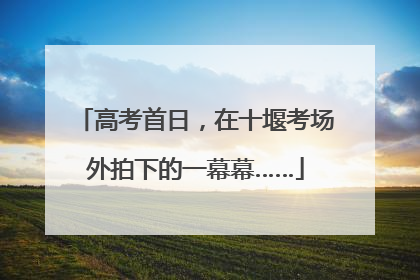 高考首日，在十堰考场外拍下的一幕幕……
