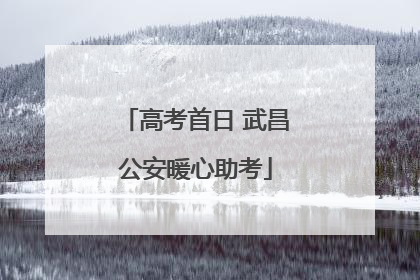 高考首日 武昌公安暖心助考
