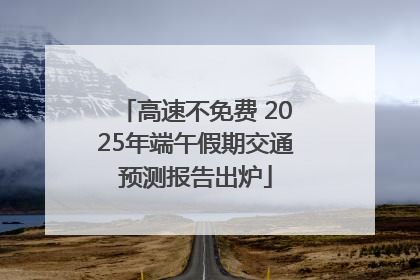 高速不免费 2025年端午假期交通预测报告出炉