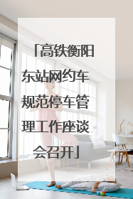 高铁衡阳东站网约车规范停车管理工作座谈会召开
