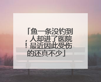鱼一条没钓到，人却进了医院！最近因此受伤的还真不少