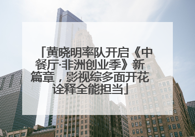 黄晓明率队开启《中餐厅·非洲创业季》新篇章，影视综多面开花诠释全能担当