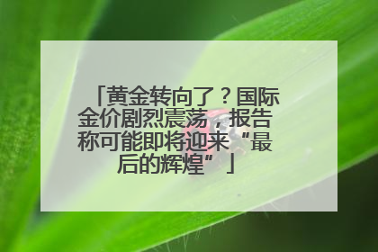 黄金转向了？国际金价剧烈震荡，报告称可能即将迎来“最后的辉煌”
