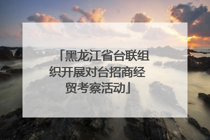黑龙江省台联组织开展对台招商经贸考察活动