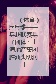 （体育）乒乓球——乒超联赛男子团体：上海地产集团胜汕头明润