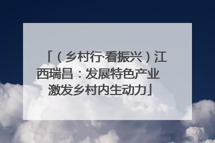 （乡村行·看振兴）江西瑞昌：发展特色产业 激发乡村内生动力