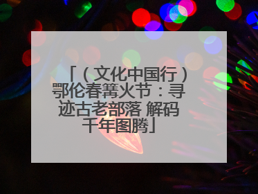 （文化中国行）鄂伦春篝火节：寻迹古老部落 解码千年图腾