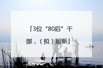 3位“80后”干部，（拟）履新