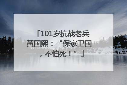 101岁抗战老兵黄国熙：“保家卫国，不怕死！”