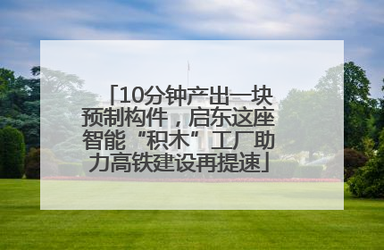 10分钟产出一块预制构件，启东这座智能“积木”工厂助力高铁建设再提速