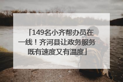 149名小齐帮办员在一线！齐河县让政务服务既有速度又有温度