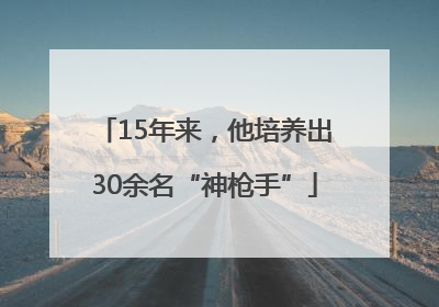 15年来，他培养出30余名“神枪手”