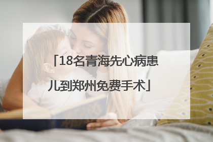 18名青海先心病患儿到郑州免费手术