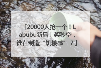 20000人抢一个！Labubu新品上架秒空，谁在制造“饥饿感”？