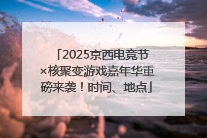 2025京西电竞节×核聚变游戏嘉年华重磅来袭！时间、地点