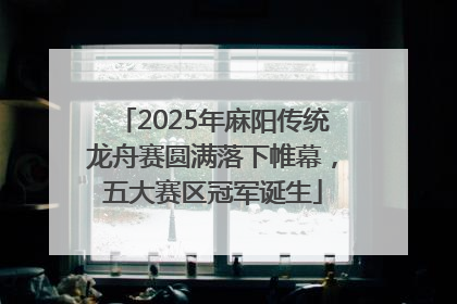 2025年麻阳传统龙舟赛圆满落下帷幕，五大赛区冠军诞生