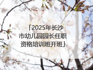 2025年长沙市幼儿园园长任职资格培训班开班