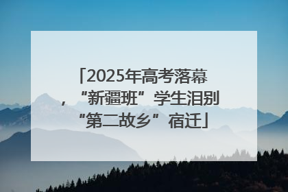 2025年高考落幕，“新疆班”学生泪别“第二故乡”宿迁