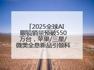 2025全球AI眼镜销量预破550万台，苹果/三星/微美全息新品引领科技新潮流