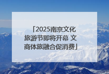2025南京文化旅游节即将开幕 文商体旅融合促消费