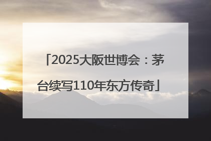 2025大阪世博会：茅台续写110年东方传奇