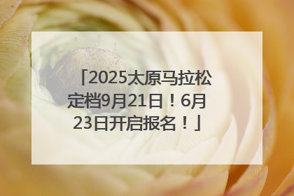2025太原马拉松定档9月21日！6月23日开启报名！