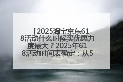 2025淘宝京东618活动什么时候买优惠力度最大？2025年618活动时间表确定：从5月13日20:00至6月18日24时